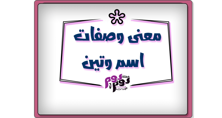 معنى اسم وتين وصفات حاملة الاسم ومعنى ظهوره في المنام مجلة يوم بيوم